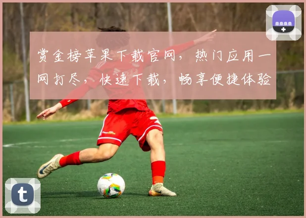 赏金榜苹果下载官网，热门应用一网打尽，快速下载，畅享便捷体验，三步轻松搞定