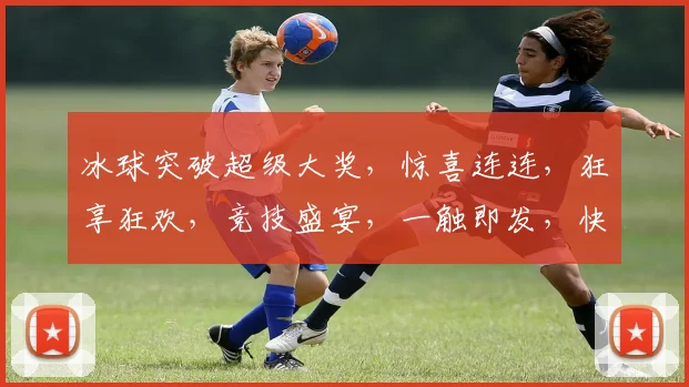 冰球突破超级大奖，惊喜连连，狂享狂欢，竞技盛宴，一触即发，快来挑战