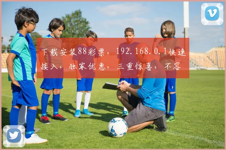 下载安装88彩票，192.168.0.1快速接入，独家优惠，三重惊喜，不容错过