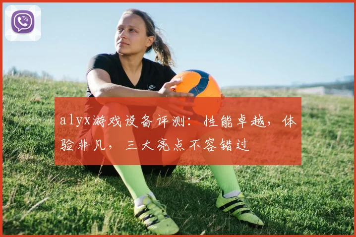 alyx游戏设备评测：性能卓越，体验非凡，三大亮点不容错过