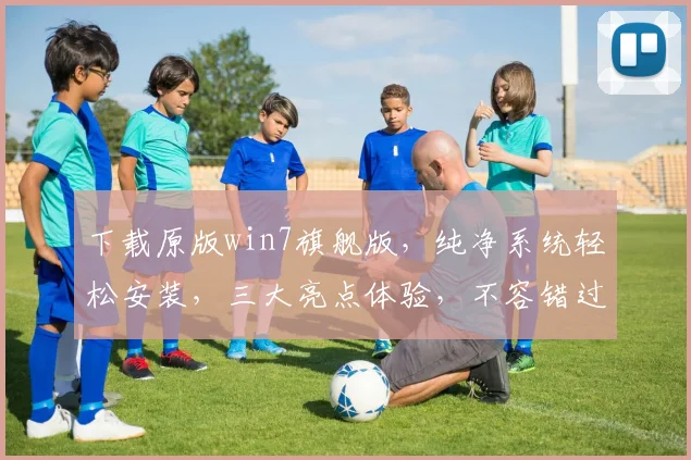 下载原版win7旗舰版，纯净系统轻松安装，三大亮点体验，不容错过